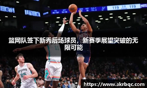 篮网队签下新秀后场球员，新赛季展望突破的无限可能